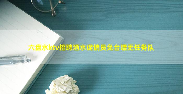 六盘水ktv招聘酒水促销员免台瞟无任务队